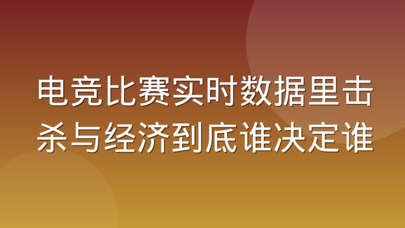 电竞比赛实时数据里击杀与经济到底谁决定谁