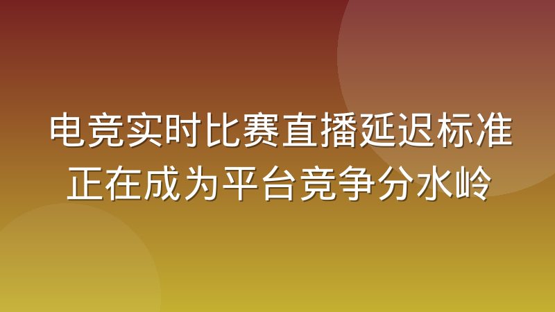 电竞实时比赛直播延迟标准正在成为平台竞争分水岭